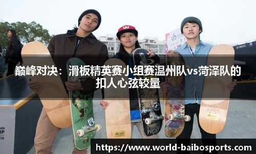巅峰对决：滑板精英赛小组赛温州队vs菏泽队的扣人心弦较量