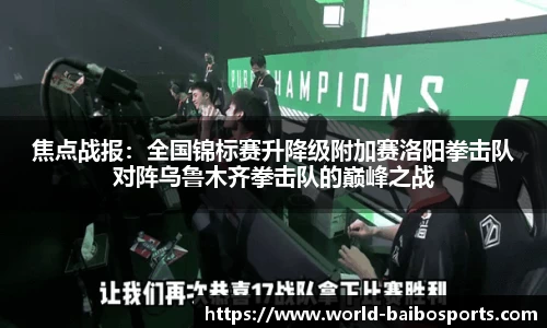 焦点战报：全国锦标赛升降级附加赛洛阳拳击队对阵乌鲁木齐拳击队的巅峰之战