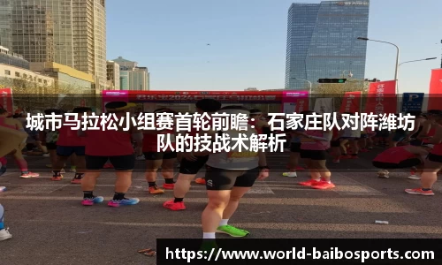 城市马拉松小组赛首轮前瞻：石家庄队对阵潍坊队的技战术解析