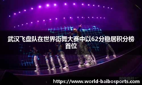 武汉飞盘队在世界街舞大赛中以62分稳居积分榜首位