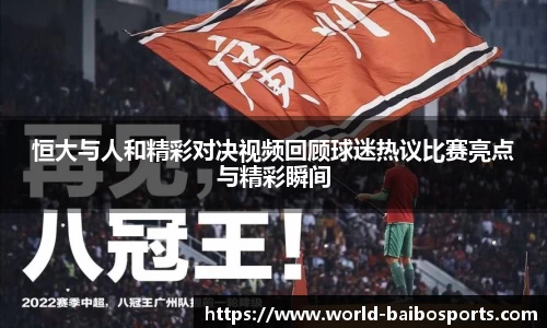 恒大与人和精彩对决视频回顾球迷热议比赛亮点与精彩瞬间
