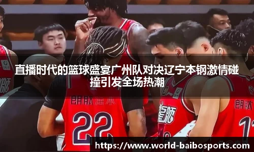 直播时代的篮球盛宴广州队对决辽宁本钢激情碰撞引发全场热潮